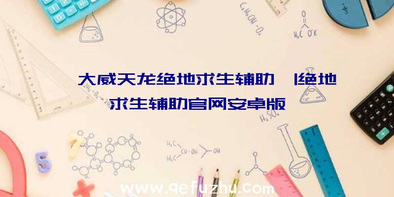 「大威天龙绝地求生辅助」|绝地求生辅助官网安卓版